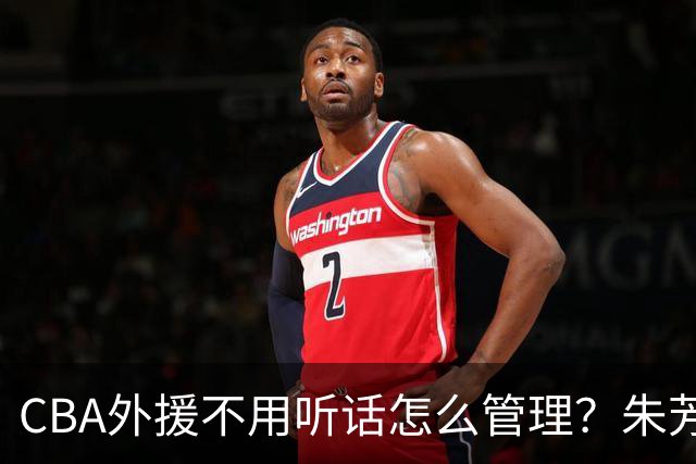 CBA外援不用听话怎么管理？朱芳雨：翻译会给他看我以前是什么状态